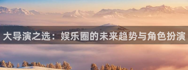 星空娱乐官网版：大导演之选：娱乐圈的未来趋势与角色扮演