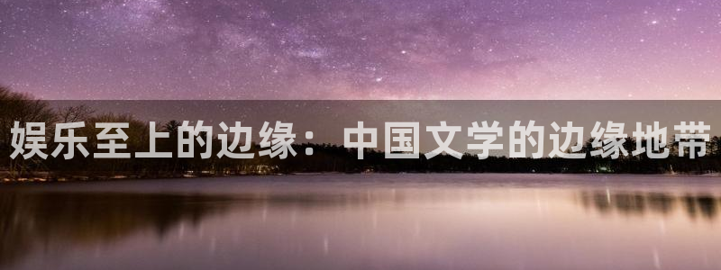 星空娱乐传媒：娱乐至上的边缘：中国文学的边缘地带