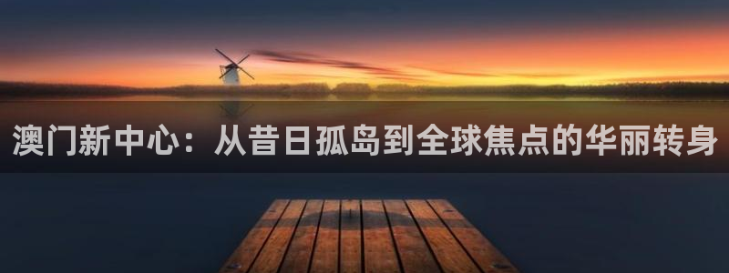 星空娱乐下载：澳门新中心：从昔日孤岛到全球焦点的华丽转身