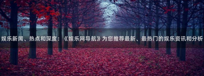 星空娱乐app：娱乐新闻、热点和深度：《娱乐网导航》为您推荐最新、最热门的娱乐资讯和分析