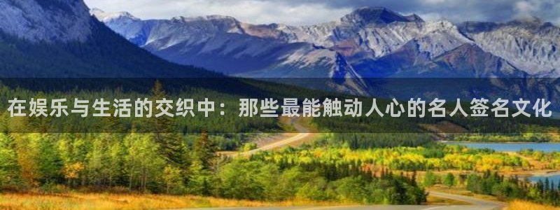 星空娱乐.：在娱乐与生活的交织中：那些最能触动人心的名人签名文化
