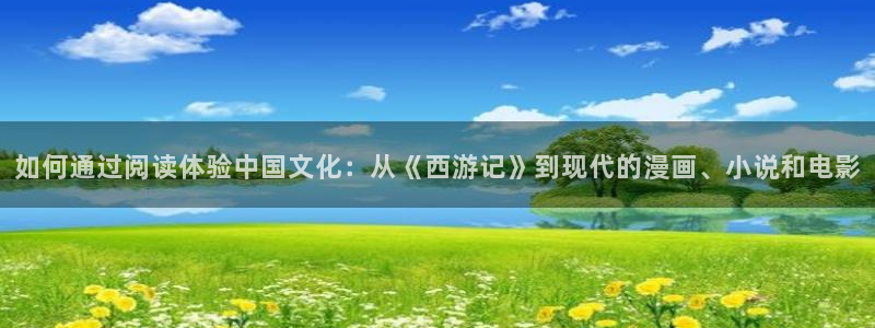 星空娱乐城：如何通过阅读体验中国文化：从《西游记》到现代的漫画、小说和电影