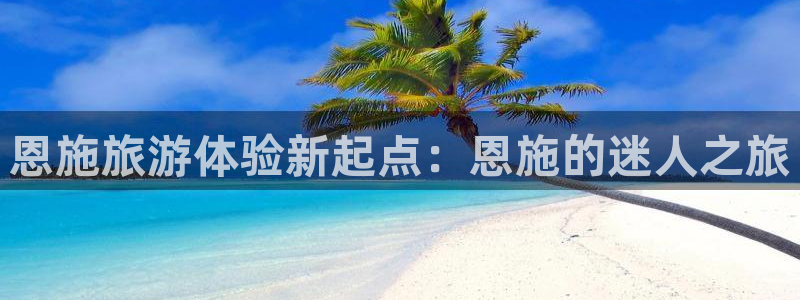 93299星空娱乐最新网址：恩施旅游体验新起点：恩施的迷人之旅