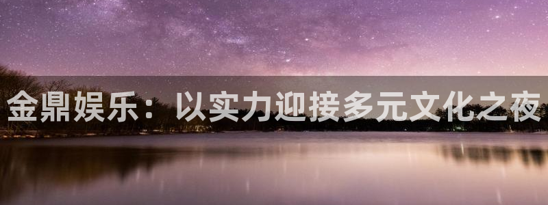 星空娱乐2929：金鼎娱乐：以实力迎接多元文化之夜
