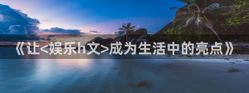 星空娱乐网址：《让<娱乐h文>成为生活中的亮点》
