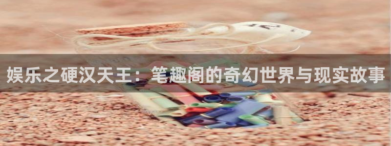 星空娱乐93299尊享版：娱乐之硬汉天王：笔趣阁的奇幻世界与现实故事